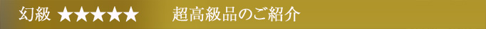 幻級 ☆☆☆☆☆ 超高級品のご紹介