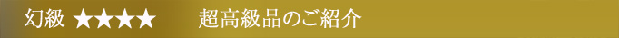 幻級 ☆☆☆☆ 超高級品のご紹介
