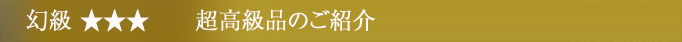 幻級 ☆☆☆ 超高級品のご紹介